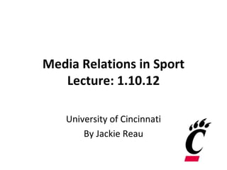 Media Relations in Sport Lecture: 1.10.12 University of Cincinnati By Jackie Reau 