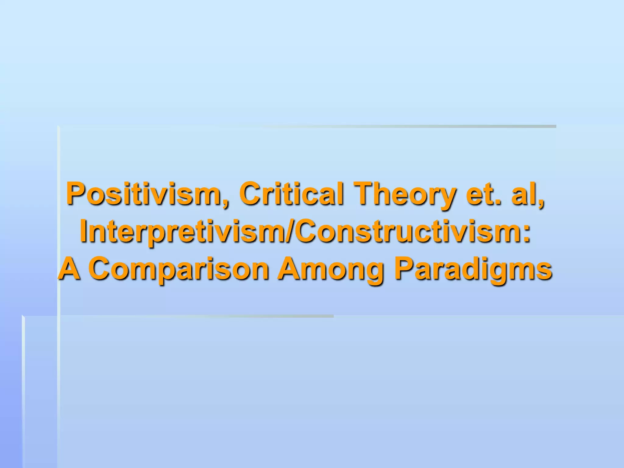 Positivism, Critical Theory et. al,
 Interpretivism/Constructivism:
A Comparison Among Paradigms
 