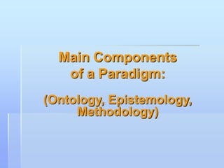 Main Components
   of a Paradigm:
(Ontology, Epistemology,
     Methodology)
 
