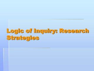 Logic of Inquiry: Research
Strategies
 