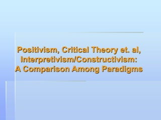 Positivism, Critical Theory et. al,
 Interpretivism/Constructivism:
A Comparison Among Paradigms
 
