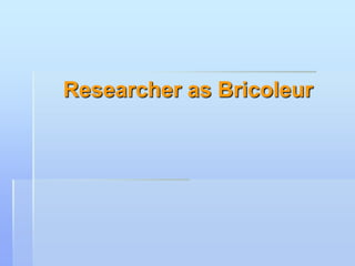 Researcher as Bricoleur
 