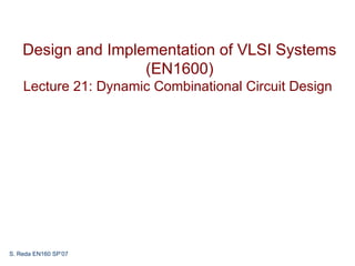 Design and Implementation of VLSI Systems
                    (EN1600)
    Lecture 21: Dynamic Combinational Circuit Design




S. Reda EN160 SP’07
 