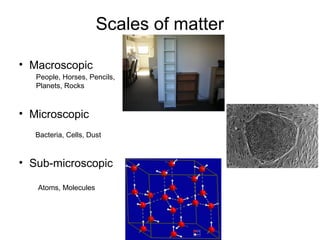Scales of matter
• Macroscopic
• Microscopic
• Sub-microscopic
People, Horses, Pencils,
Planets, Rocks
Bacteria, Cells, Dust
Atoms, Molecules
 