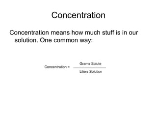 Concentration
Concentration means how much stuff is in our
solution. One common way:
Grams Solute
Liters Solution
Concentration =
 