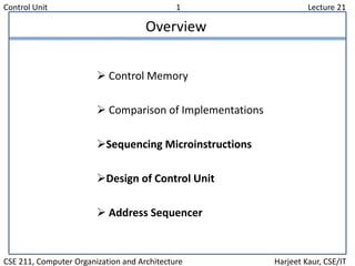 Control Unit 1 Lecture 21
CSE 211, Computer Organization and Architecture Harjeet Kaur, CSE/IT
Overview
 Control Memory
 Comparison of Implementations
Sequencing Microinstructions
Design of Control Unit
 Address Sequencer
 