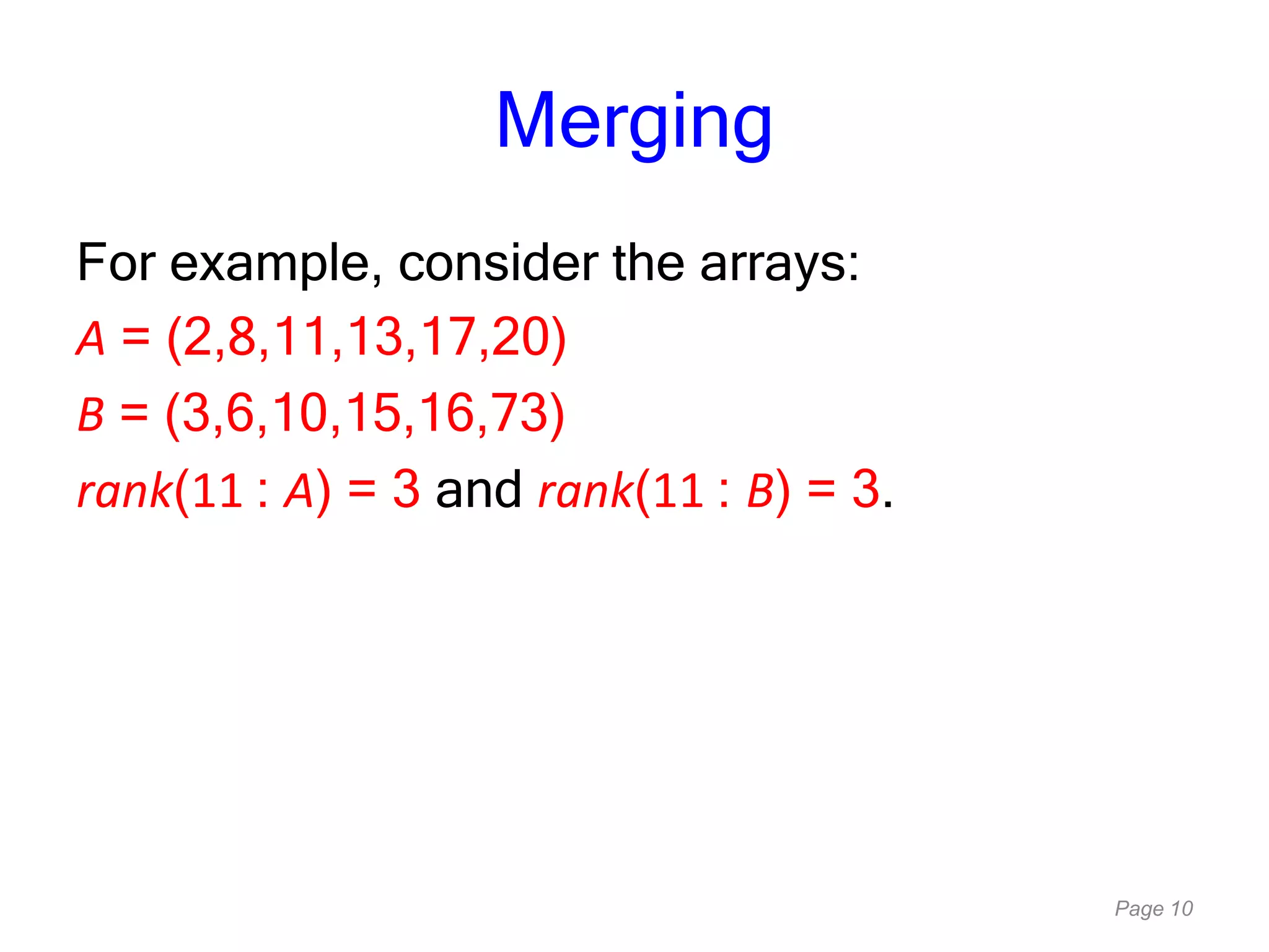 Page 10
Merging
For example, consider the arrays:
A = (2,8,11,13,17,20)
B = (3,6,10,15,16,73)
rank(11 : A) = 3 and rank(11 : B) = 3.
 