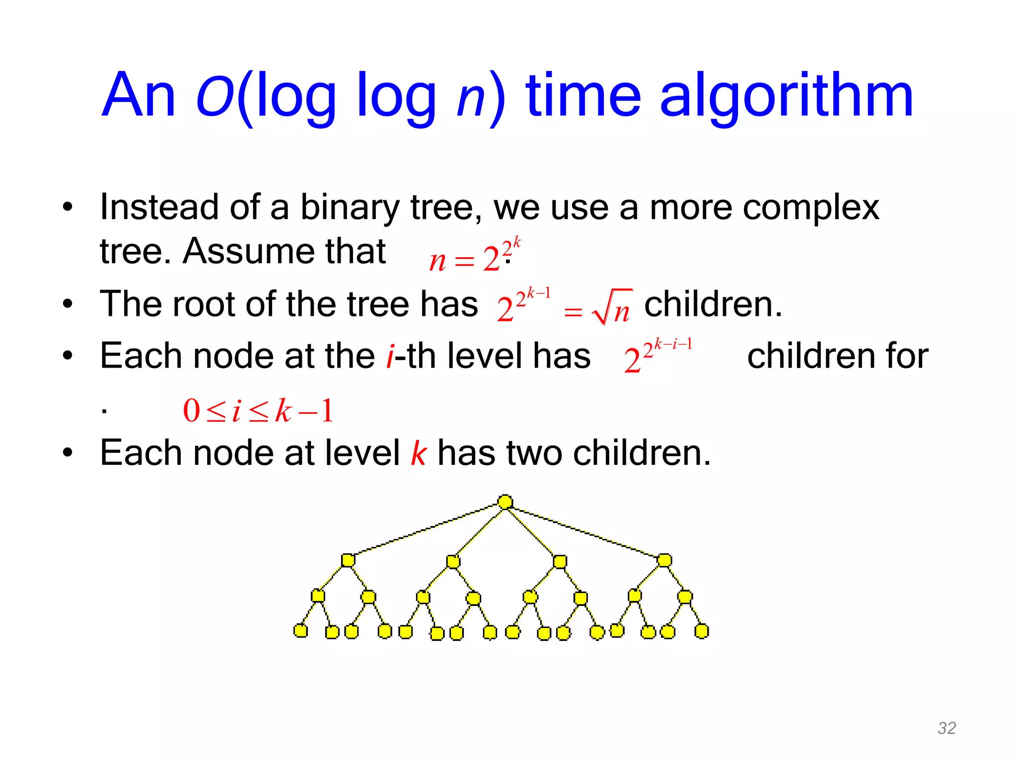 32
An O(log log n) time algorithm
• Instead of a binary tree, we use a more complex
tree. Assume that .
• The root of the tree has children.
• Each node at the i-th level has children for
.
• Each node at level k has two children.
2
2
k
n
1
2
2
k
n
1
2
2
k i
0 1i k
 