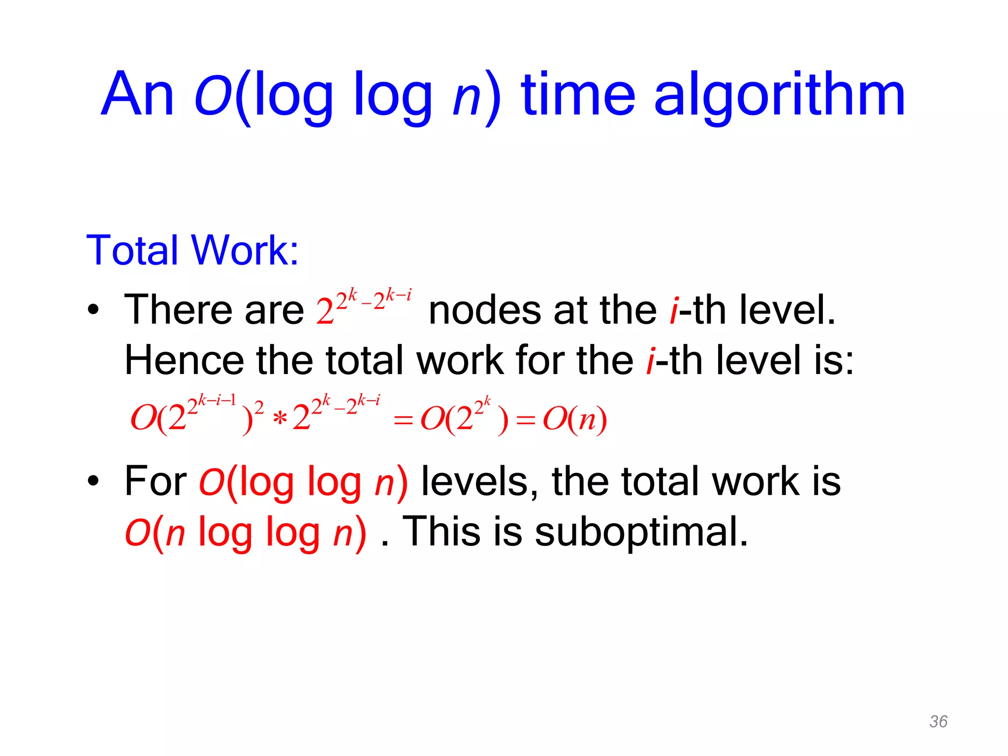 36
An O(log log n) time algorithm
Total Work:
• There are nodes at the i-th level.
Hence the total work for the i-th level is:
• For O(log log n) levels, the total work is
O(n log log n) . This is suboptimal.
2 2
2
k k i
1
2 22 2 2
( ) (2 ) ( )2 2
kk i k k i
O O nO
 