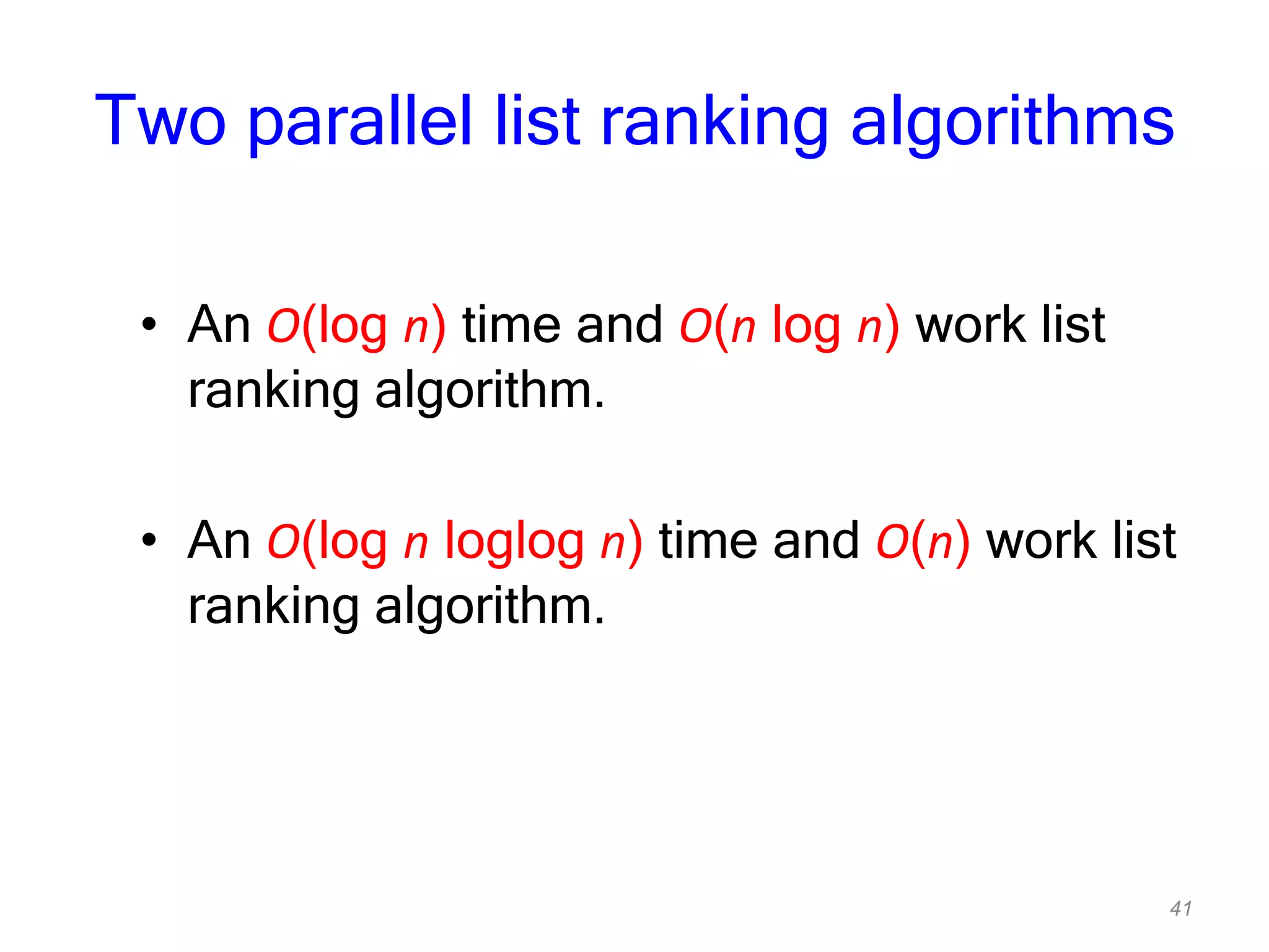 41
Two parallel list ranking algorithms
• An O(log n) time and O(n log n) work list
ranking algorithm.
• An O(log n loglog n) time and O(n) work list
ranking algorithm.
 