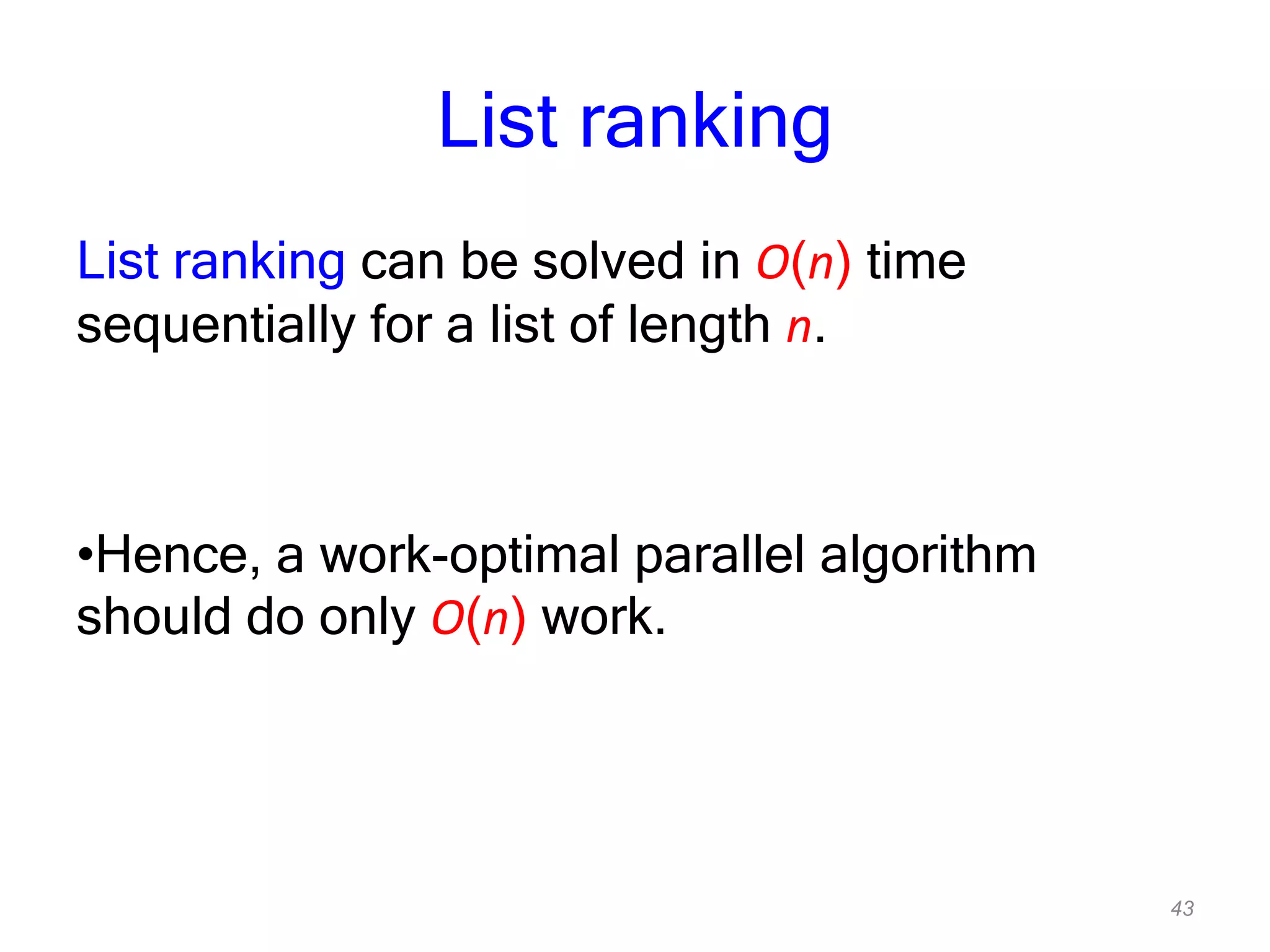 43
List ranking
List ranking can be solved in O(n) time
sequentially for a list of length n.
•Hence, a work-optimal parallel algorithm
should do only O(n) work.
 