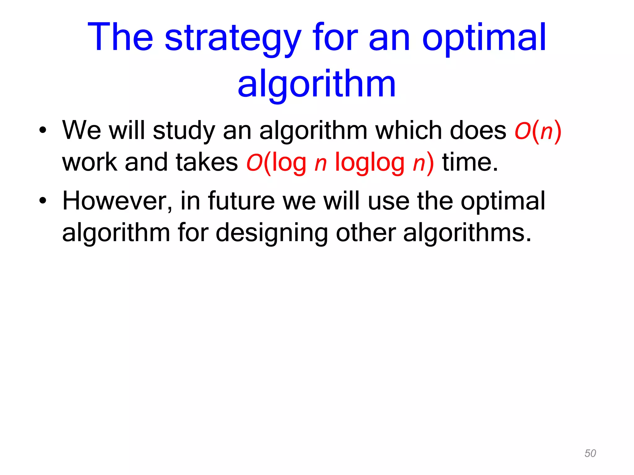 50
The strategy for an optimal
algorithm
• We will study an algorithm which does O(n)
work and takes O(log n loglog n) time.
• However, in future we will use the optimal
algorithm for designing other algorithms.
 