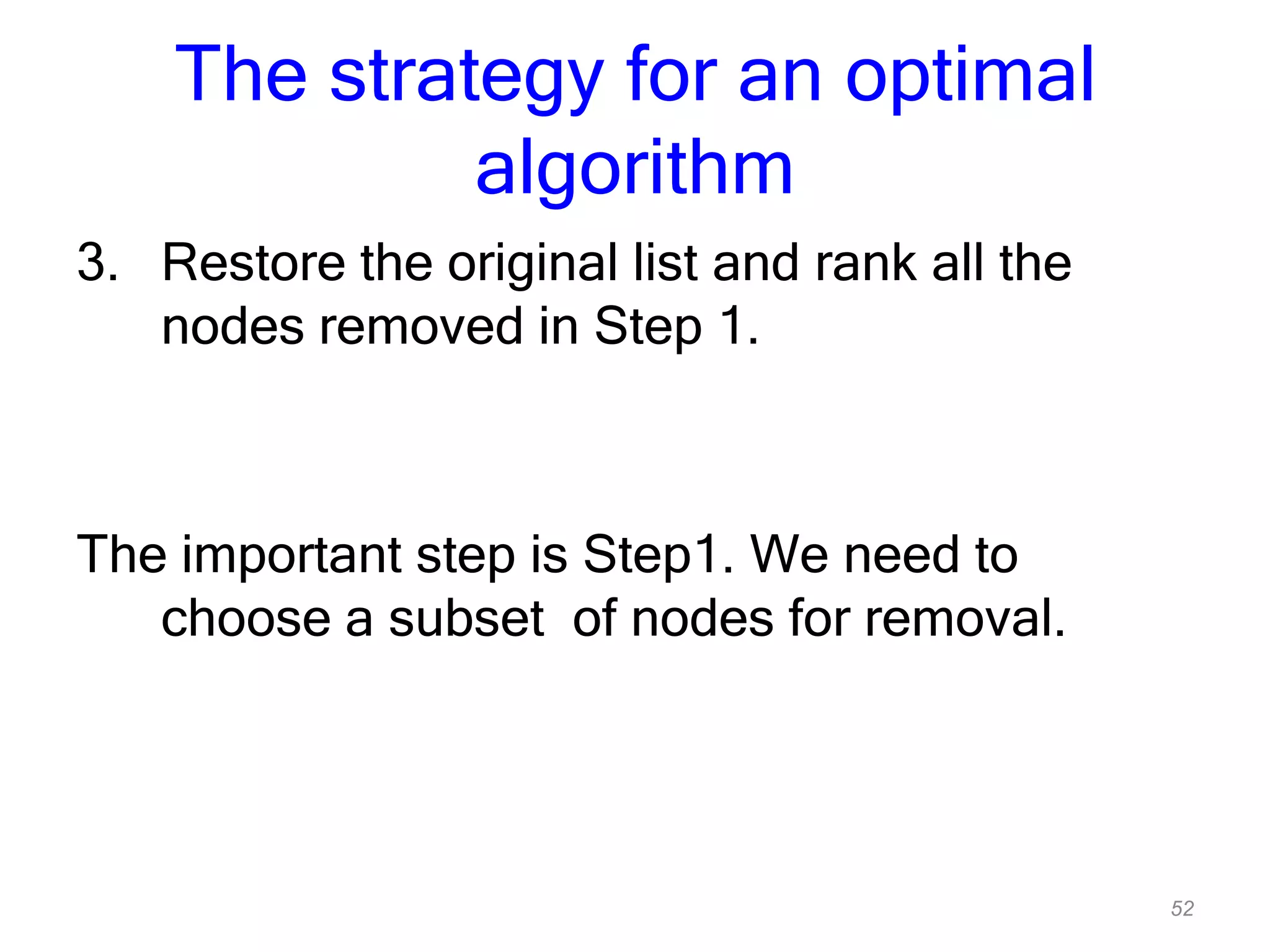 52
The strategy for an optimal
algorithm
3. Restore the original list and rank all the
nodes removed in Step 1.
The important step is Step1. We need to
choose a subset of nodes for removal.
 