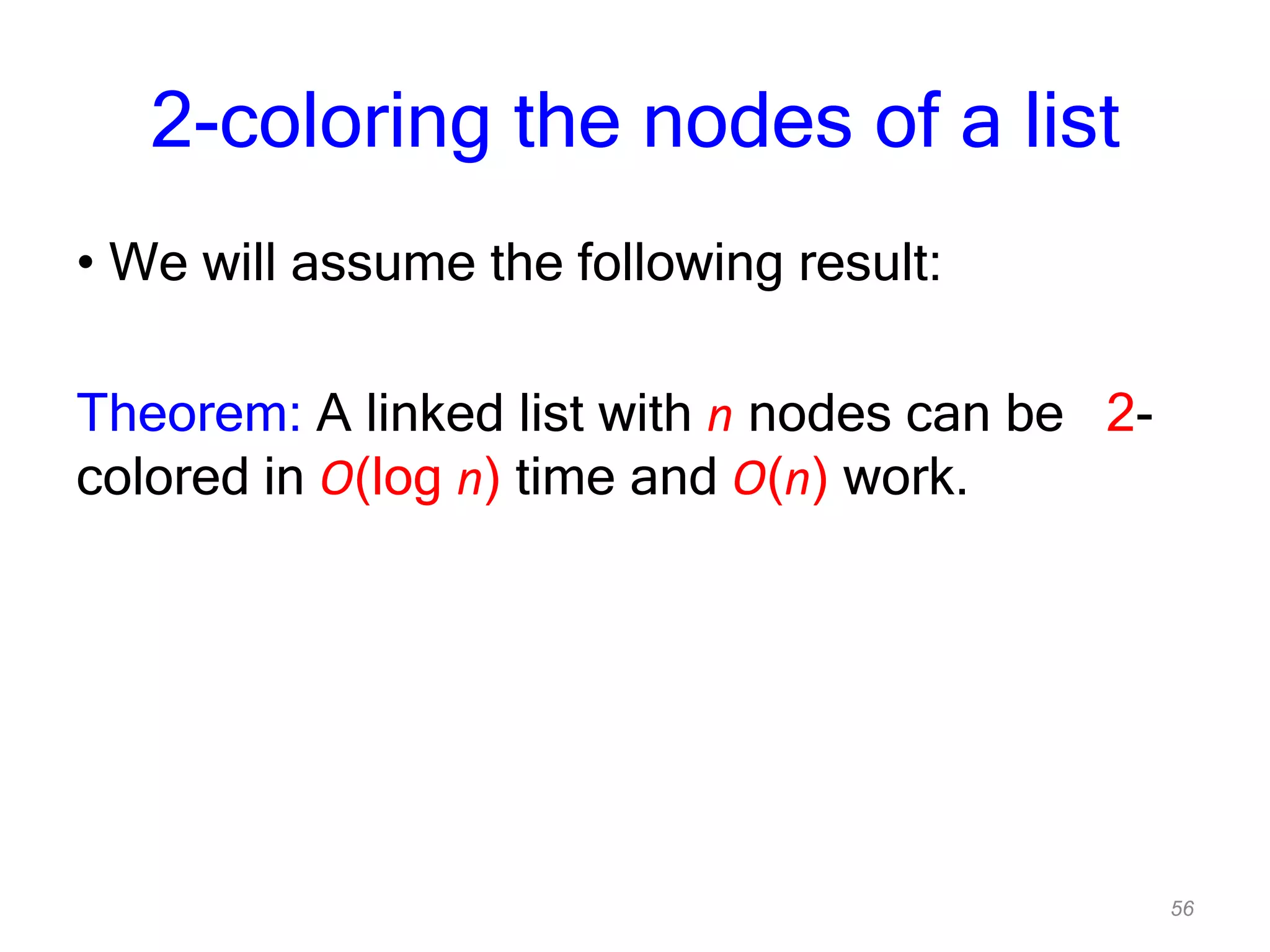 56
2-coloring the nodes of a list
• We will assume the following result:
Theorem: A linked list with n nodes can be 2-
colored in O(log n) time and O(n) work.
 