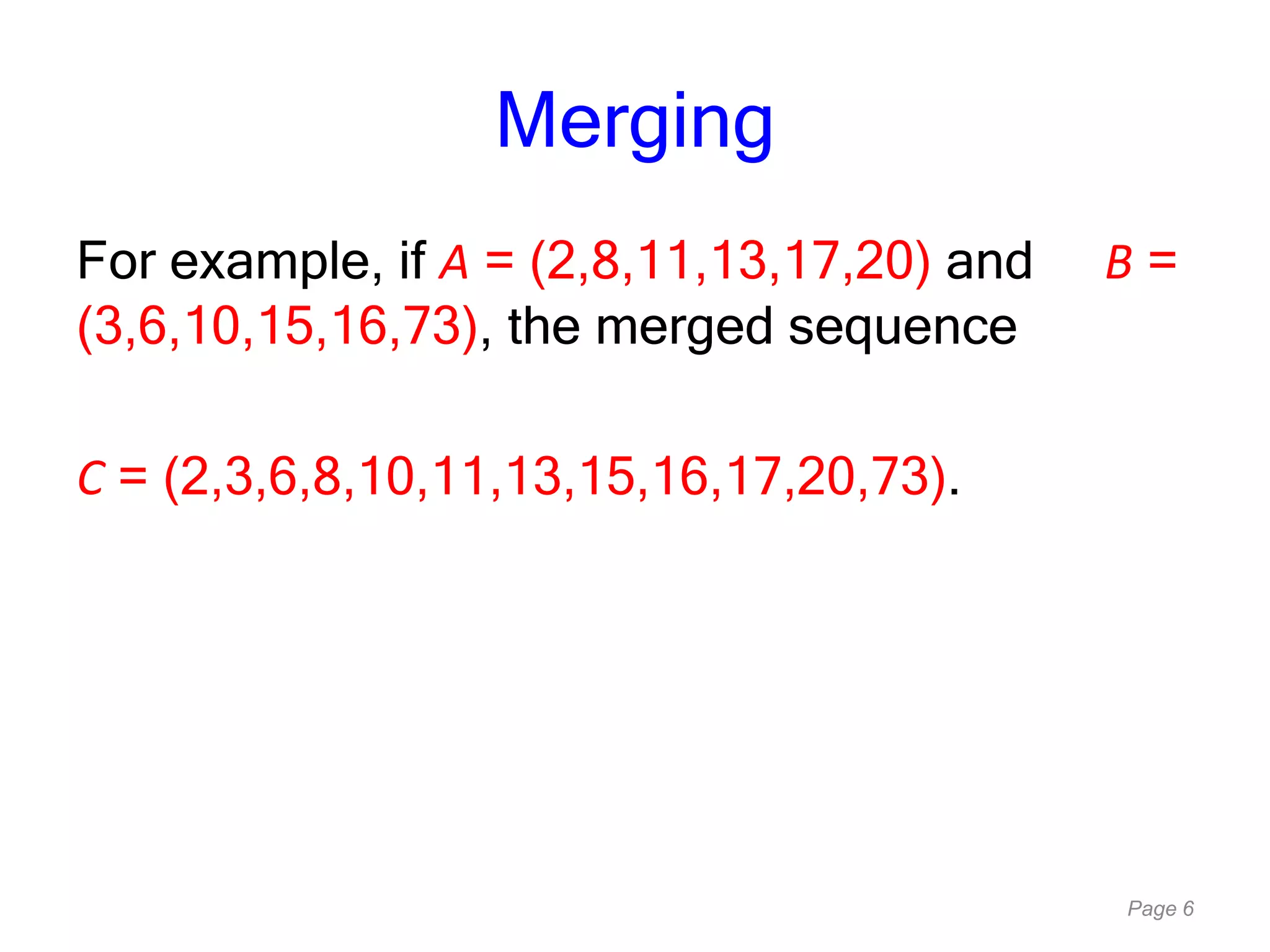 Page 6
Merging
For example, if A = (2,8,11,13,17,20) and B =
(3,6,10,15,16,73), the merged sequence
C = (2,3,6,8,10,11,13,15,16,17,20,73).
 