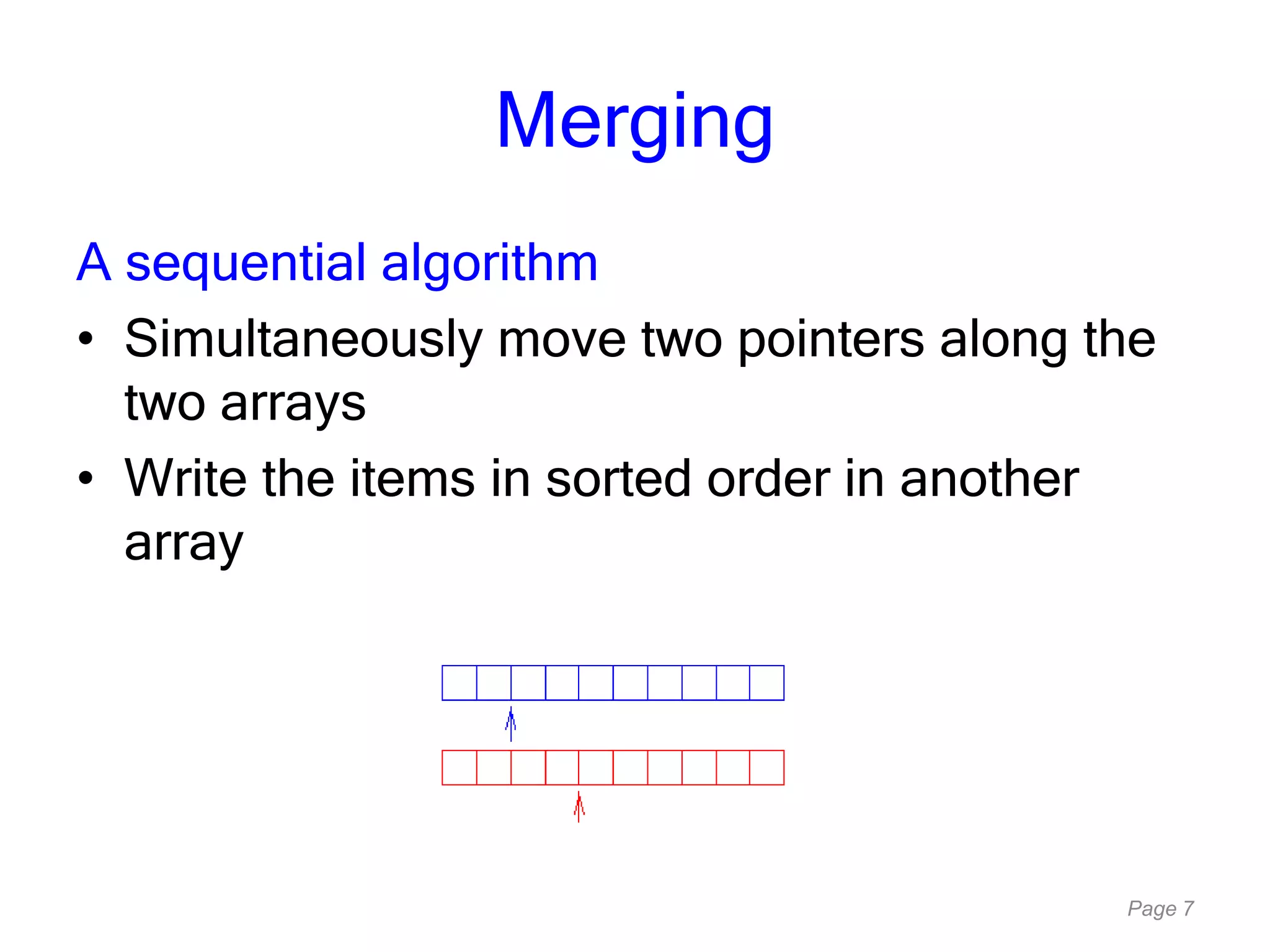 Page 7
Merging
A sequential algorithm
• Simultaneously move two pointers along the
two arrays
• Write the items in sorted order in another
array
 