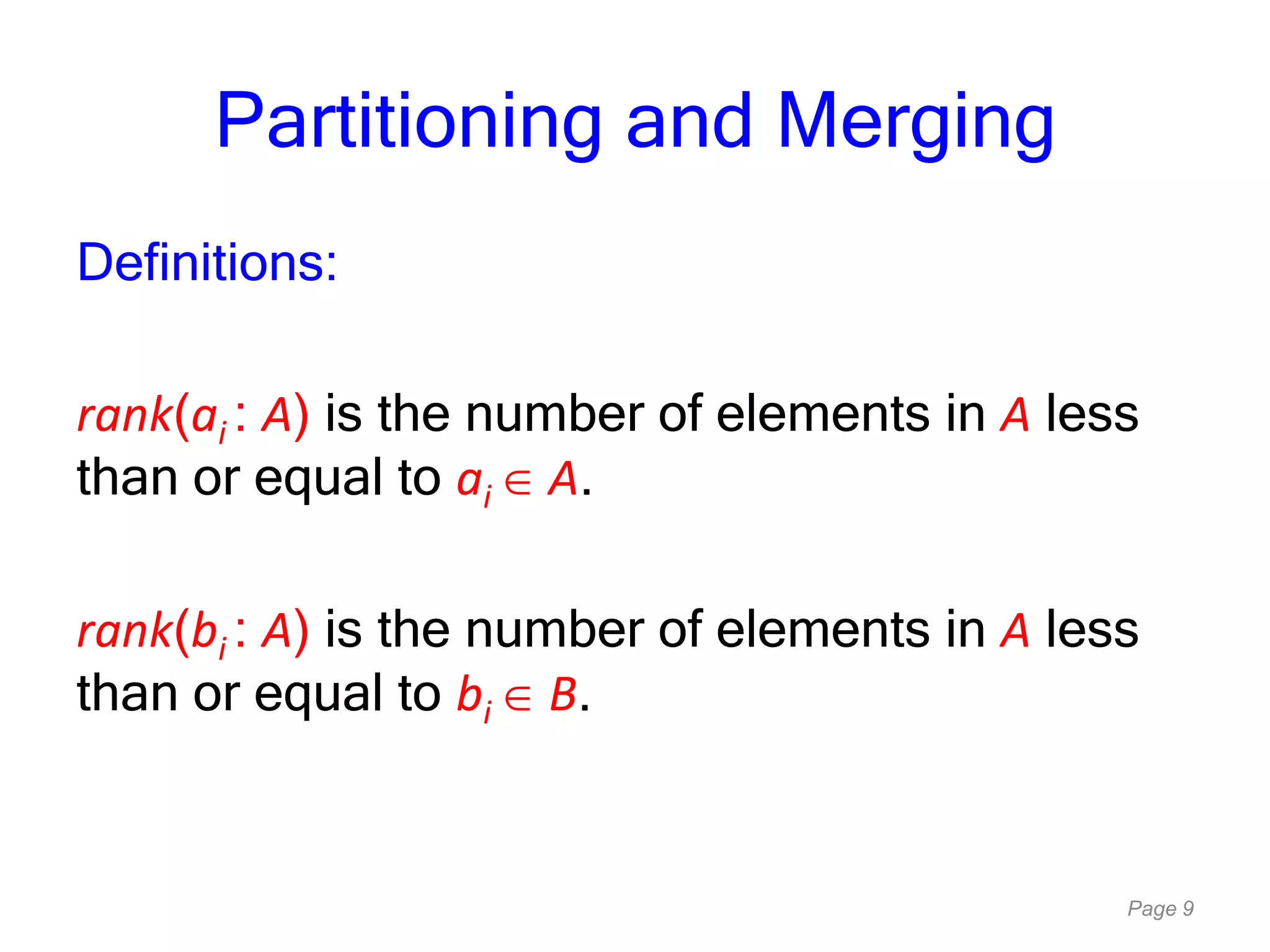 Page 9
Partitioning and Merging
Definitions:
rank(ai : A) is the number of elements in A less
than or equal to ai A.
rank(bi : A) is the number of elements in A less
than or equal to bi B.
 