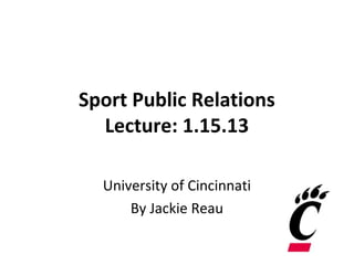 Sport Public Relations
  Lecture: 1.15.13

  University of Cincinnati
      By Jackie Reau
 