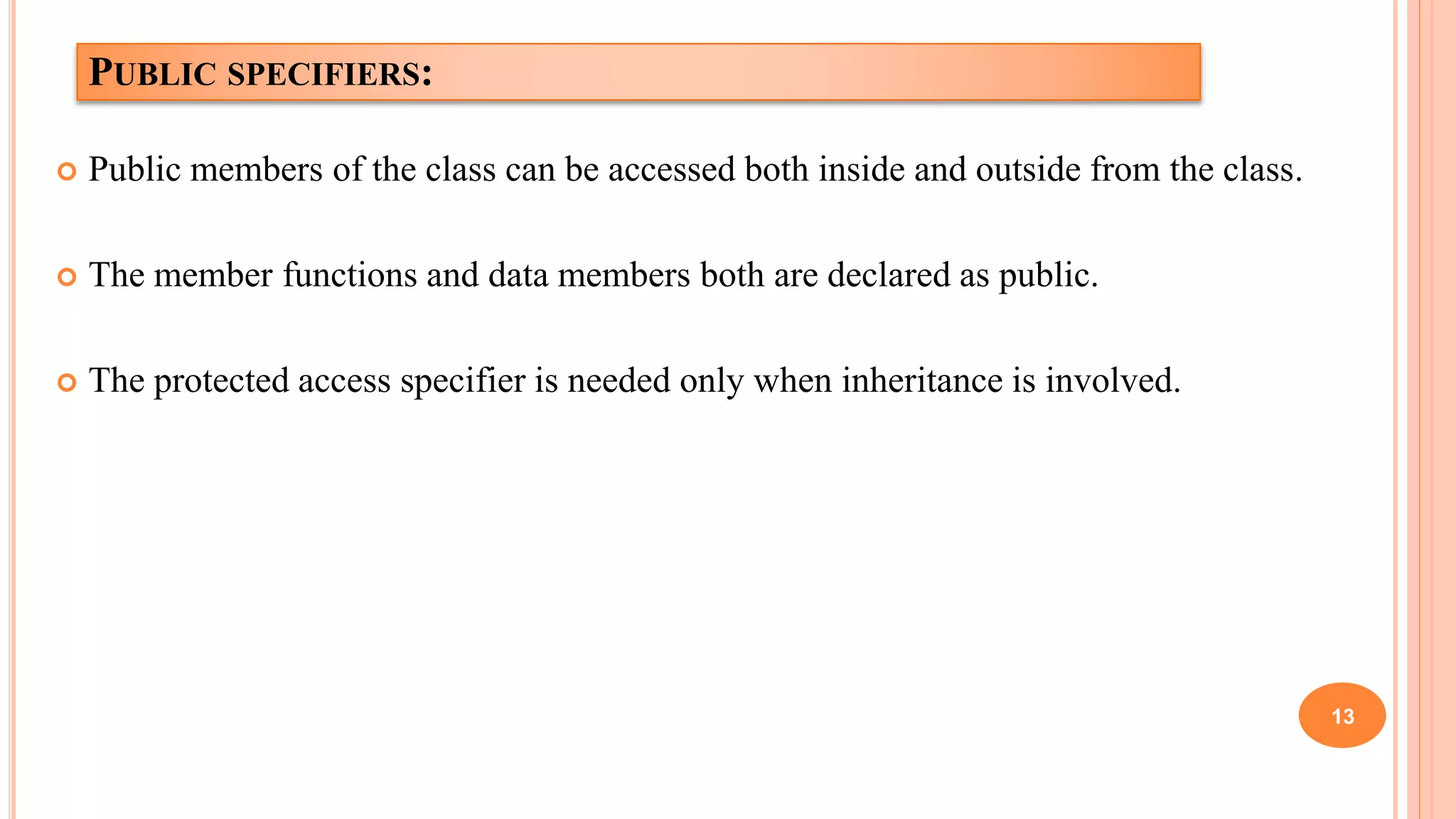 PUBLIC SPECIFIERS:
 Public members of the class can be accessed both inside and outside from the class.
 The member functions and data members both are declared as public.
 The protected access specifier is needed only when inheritance is involved.
13
 