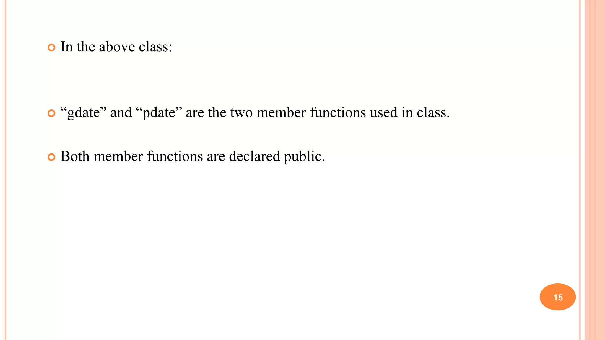  In the above class:
 “gdate” and “pdate” are the two member functions used in class.
 Both member functions are declared public.
15
 
