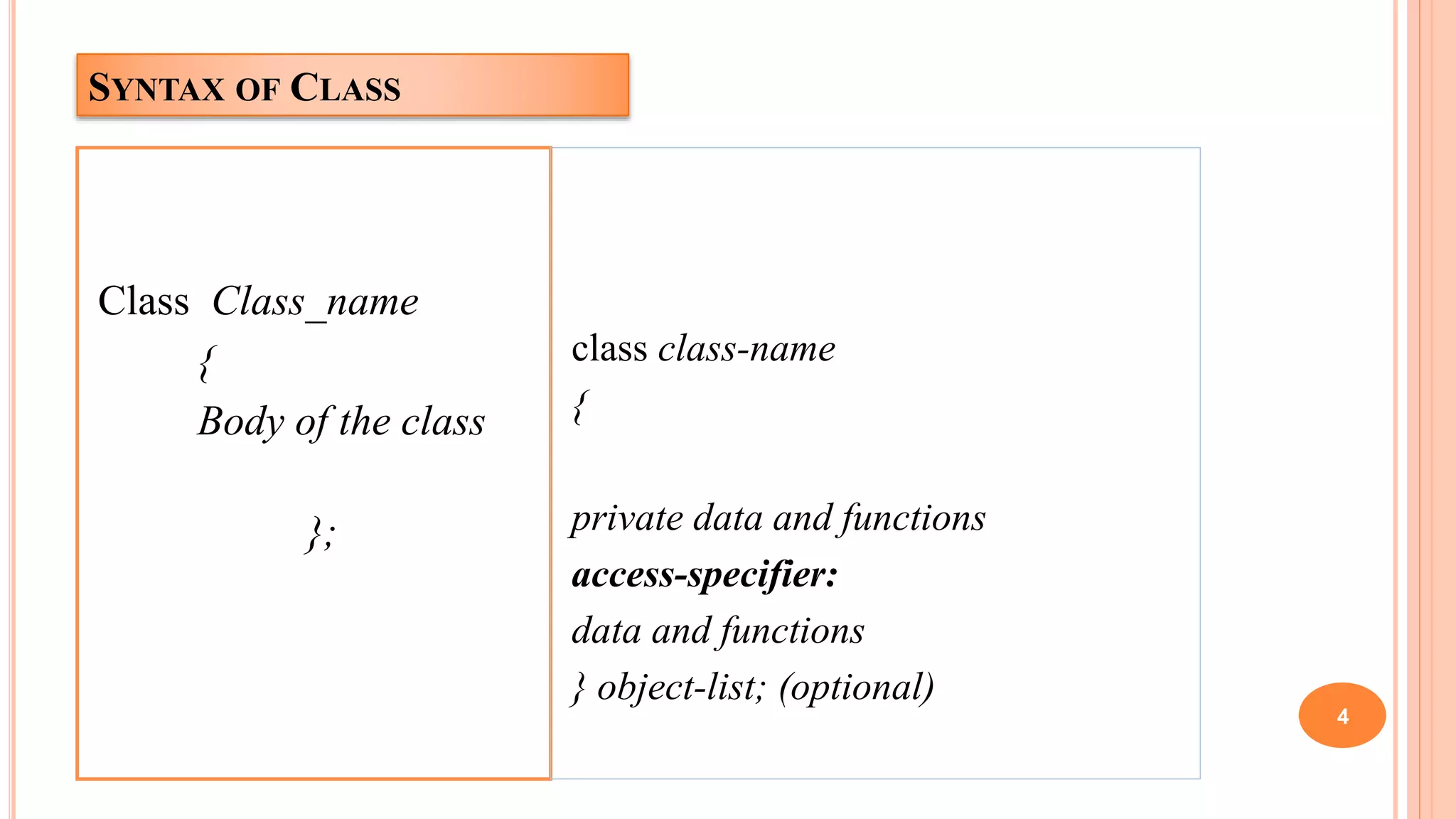 SYNTAX OF CLASS
Class Class_name
{
Body of the class
};
class class-name
{
private data and functions
access-specifier:
data and functions
} object-list; (optional)
4
 