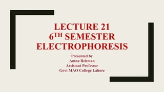 LECTURE 21
6TH SEMESTER
ELECTROPHORESIS
Presented by
Amna Rehman
Assistant Professor
Govt MAO College Lahore
 