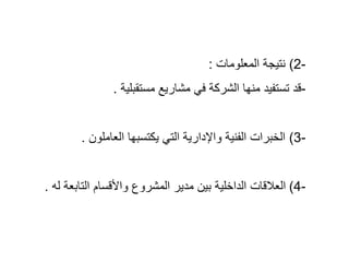 -
2
(
‫المعلومات‬ ‫نتيجة‬
:
-
‫مستقبلية‬ ‫مشاريع‬ ‫في‬ ‫الشركة‬ ‫منها‬ ‫تستفيد‬ ‫قد‬
.
-
3
(
‫العاملون‬ ‫يكتسبها‬ ‫التي‬ ‫واإلدارية‬ ‫الفنية‬ ‫الخبرات‬
.
-
4
(
‫التاب‬ ‫واألقسام‬ ‫المشروع‬ ‫مدير‬ ‫بين‬ ‫الداخلية‬ ‫العالقات‬
‫له‬ ‫عة‬
.
 