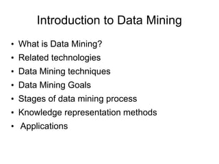 Introduction to Data Mining
• What is Data Mining?
• Related technologies
• Data Mining techniques
• Data Mining Goals
• Stages of data mining process
• Knowledge representation methods
• Applications
 