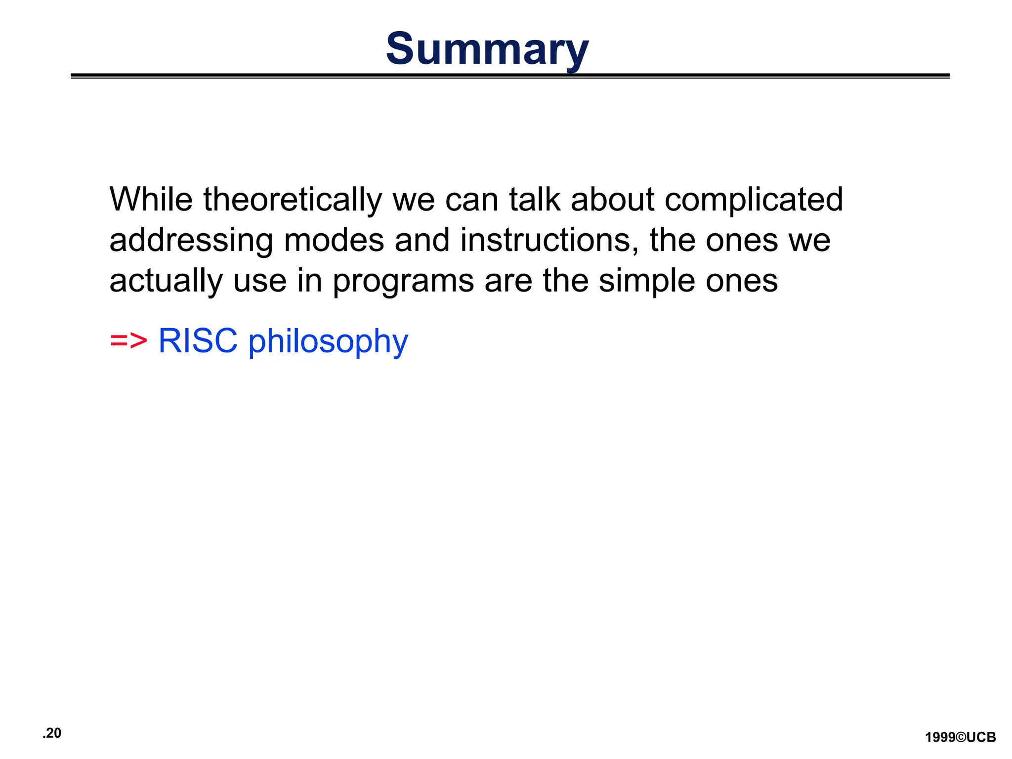 .20 1999©UCB
Summary
While theoretically we can talk about complicated
addressing modes and instructions, the ones we
actually use in programs are the simple ones
=> RISC philosophy
 