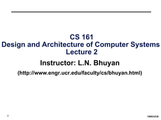 .1 1999©UCB
CS 161
Design and Architecture of Computer Systems
Lecture 2
Instructor: L.N. Bhuyan
(http://www.engr.ucr.edu/faculty/cs/bhuyan.html)
 