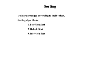 Sorting
Data are arranged according to their values.
Sorting algorithms:
1. Selection Sort
2. Bubble Sort
3. Insertion Sort
 
