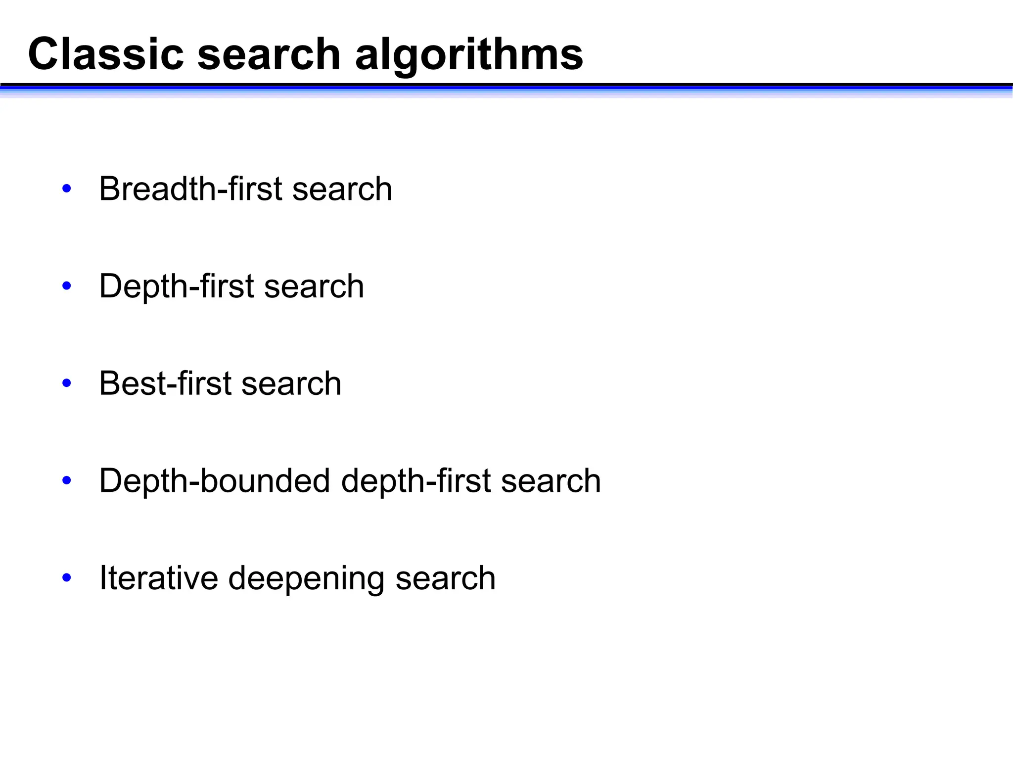 Classic search algorithms
• Breadth-first search
• Depth-first search
• Best-first search
• Depth-bounded depth-first search
• Iterative deepening search
 