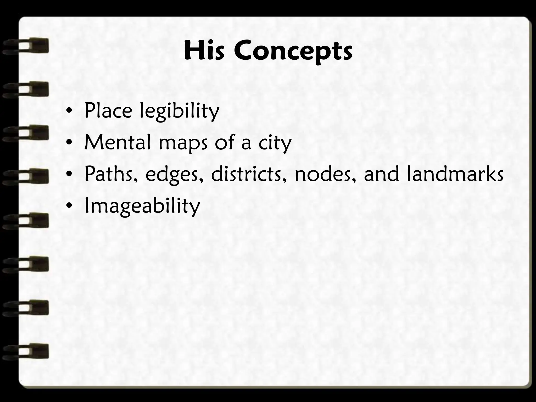 • Place legibility
• Mental maps of a city
• Paths, edges, districts, nodes, and landmarks
• Imageability
His Concepts
 