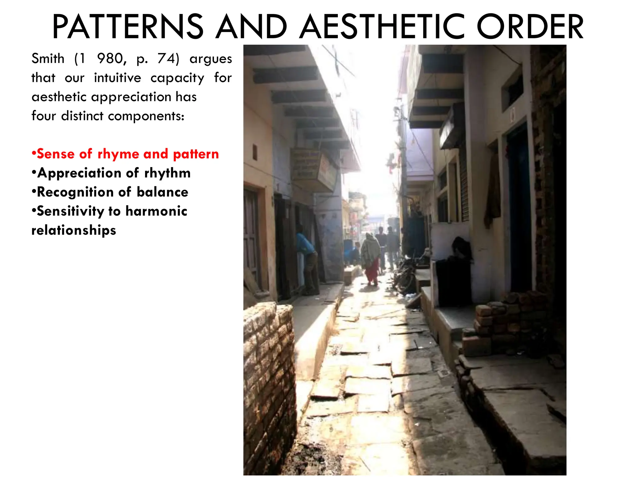 PATTERNS AND AESTHETIC ORDER
Smith (1 980, p. 74) argues
that our intuitive capacity for
aesthetic appreciation has
four distinct components:
•Sense of rhyme and pattern
•Appreciation of rhythm
•Recognition of balance
•Sensitivity to harmonic
relationships
 
