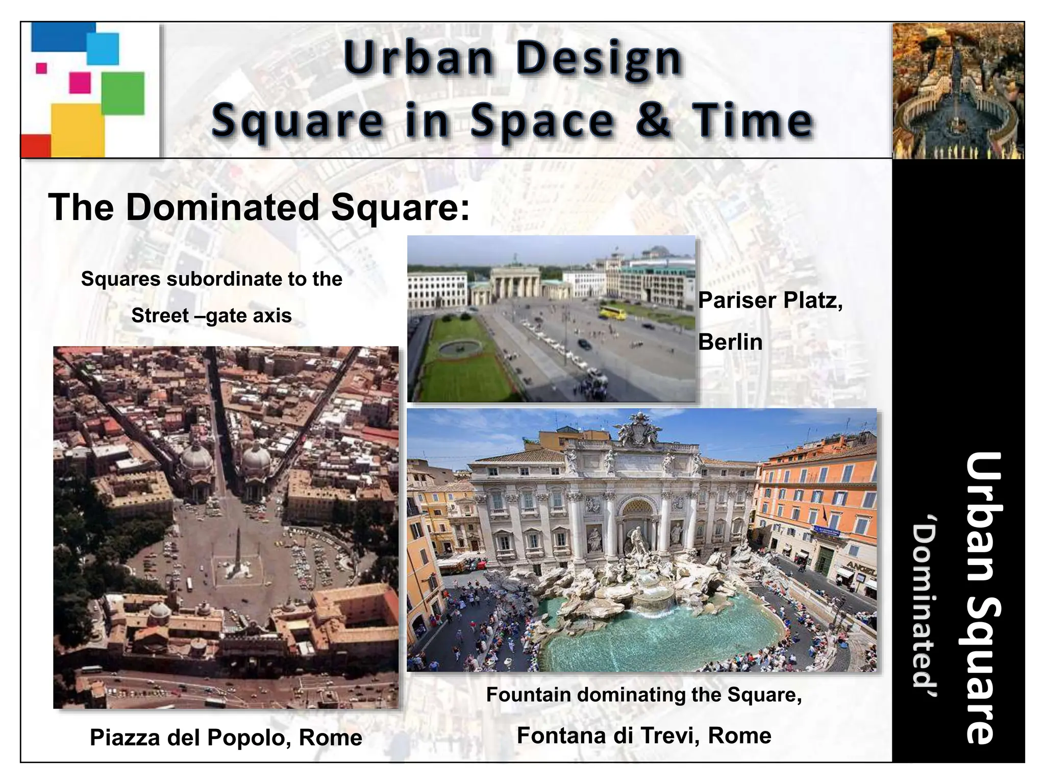 Urban
Square
The Dominated Square:
Piazza del Popolo, Rome
Fountain dominating the Square,
Fontana di Trevi, Rome
Pariser Platz,
Berlin
Squares subordinate to the
Street –gate axis
 