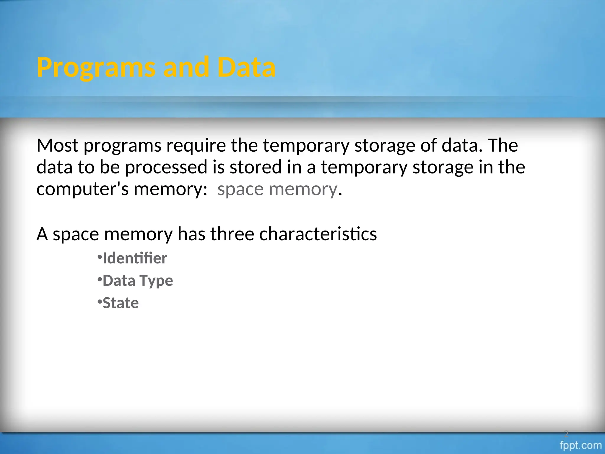 Programs and Data
Most programs require the temporary storage of data. The
data to be processed is stored in a temporary storage in the
computer's memory: space memory.
A space memory has three characteristics
•Identifier
•Data Type
•State
2
 
