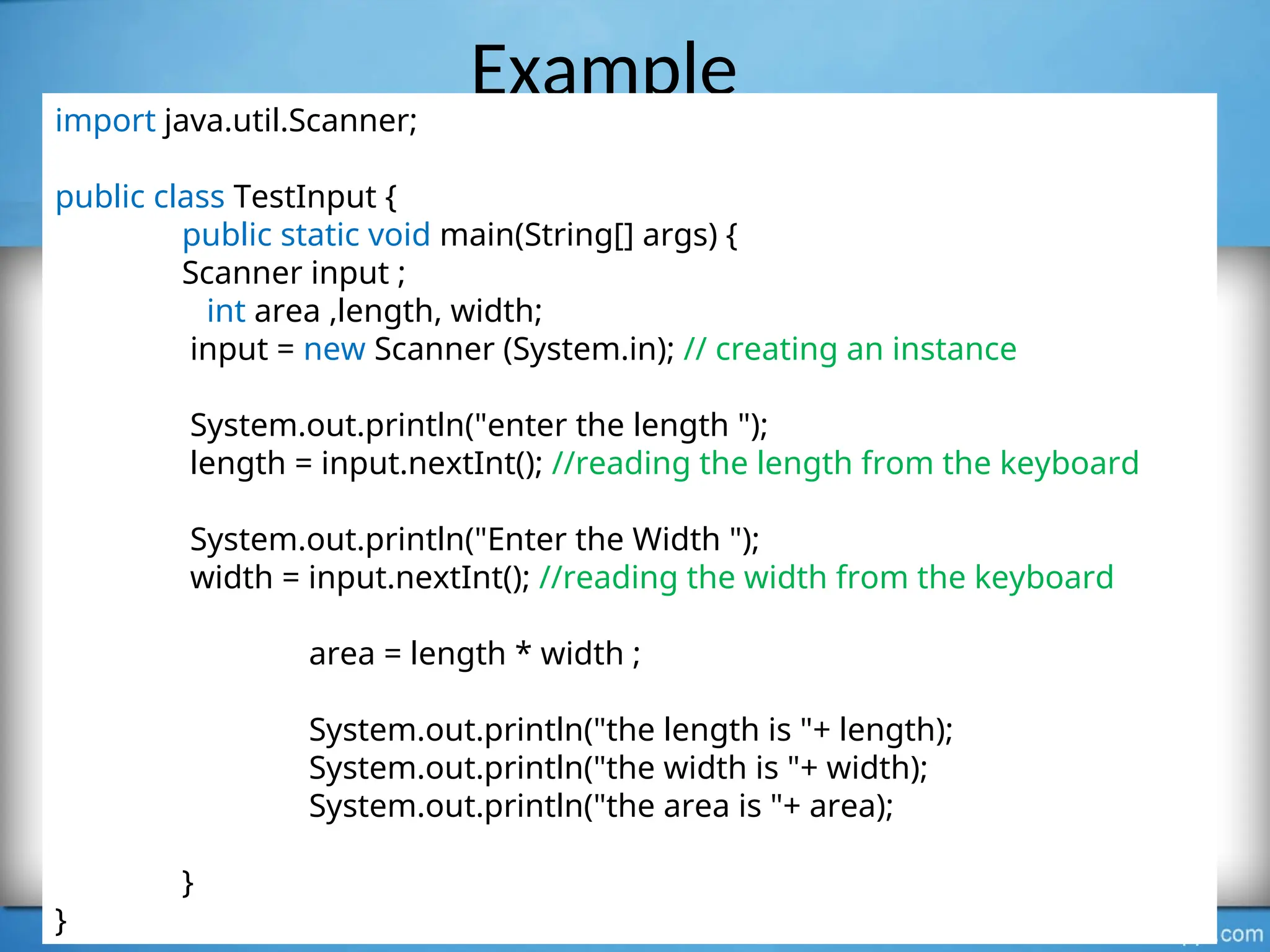 Example
Introduction to OOP Dr. S. GANNOUNI & Dr. A. TOUIR Page 30
import java.util.Scanner;
public class TestInput {
public static void main(String[] args) {
Scanner input ;
int area ,length, width;
input = new Scanner (System.in); // creating an instance
System.out.println("enter the length ");
length = input.nextInt(); //reading the length from the keyboard
System.out.println("Enter the Width ");
width = input.nextInt(); //reading the width from the keyboard
area = length * width ;
System.out.println("the length is "+ length);
System.out.println("the width is "+ width);
System.out.println("the area is "+ area);
}
}
 