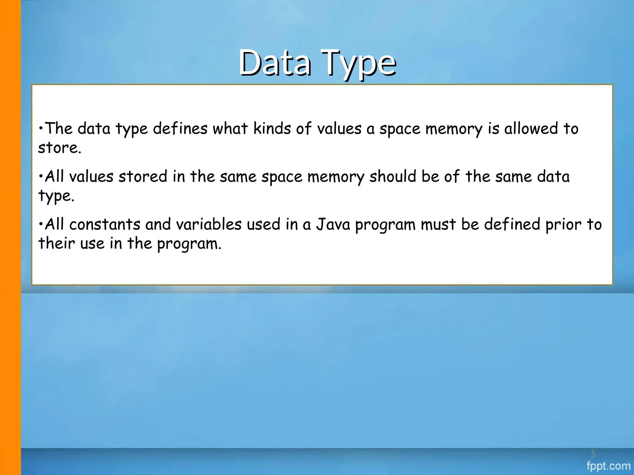 Data Type
Data Type
•The data type defines what kinds of values a space memory is allowed to
store.
•All values stored in the same space memory should be of the same data
type.
•All constants and variables used in a Java program must be defined prior to
their use in the program.
5
 