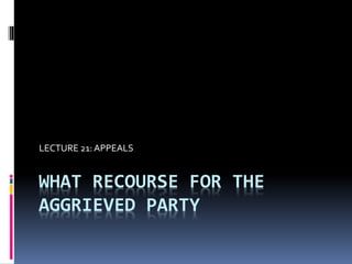 WHAT RECOURSE FOR THE
AGGRIEVED PARTY
LECTURE 21: APPEALS
 