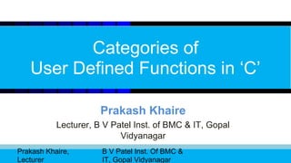 Categories of
   User Defined Functions in ‘C’

                      Prakash Khaire
           Lecturer, B V Patel Inst. of BMC & IT, Gopal
                           Vidyanagar
Prakash Khaire,       B V Patel Inst. Of BMC &




                                                          *
Lecturer              IT, Gopal Vidyanagar
 