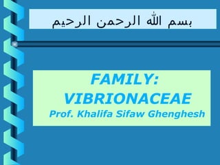 ‫بسم ا الرحمن الرحيم‬

FAMILY:
VIBRIONACEAE
Prof. Khalifa Sifaw Ghenghesh

 