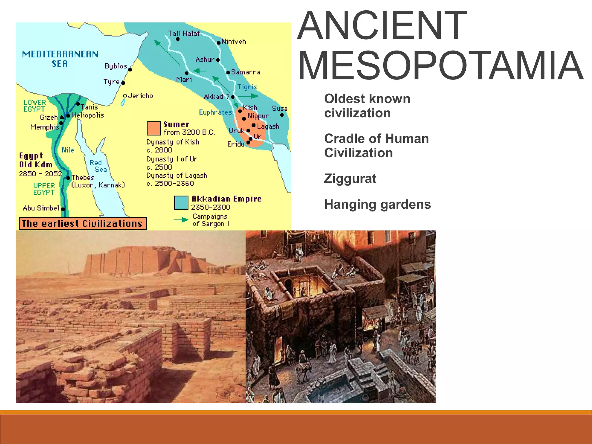 ANCIENT
MESOPOTAMIA
Oldest known
civilization
Cradle of Human
Civilization
Ziggurat
Hanging gardens
 