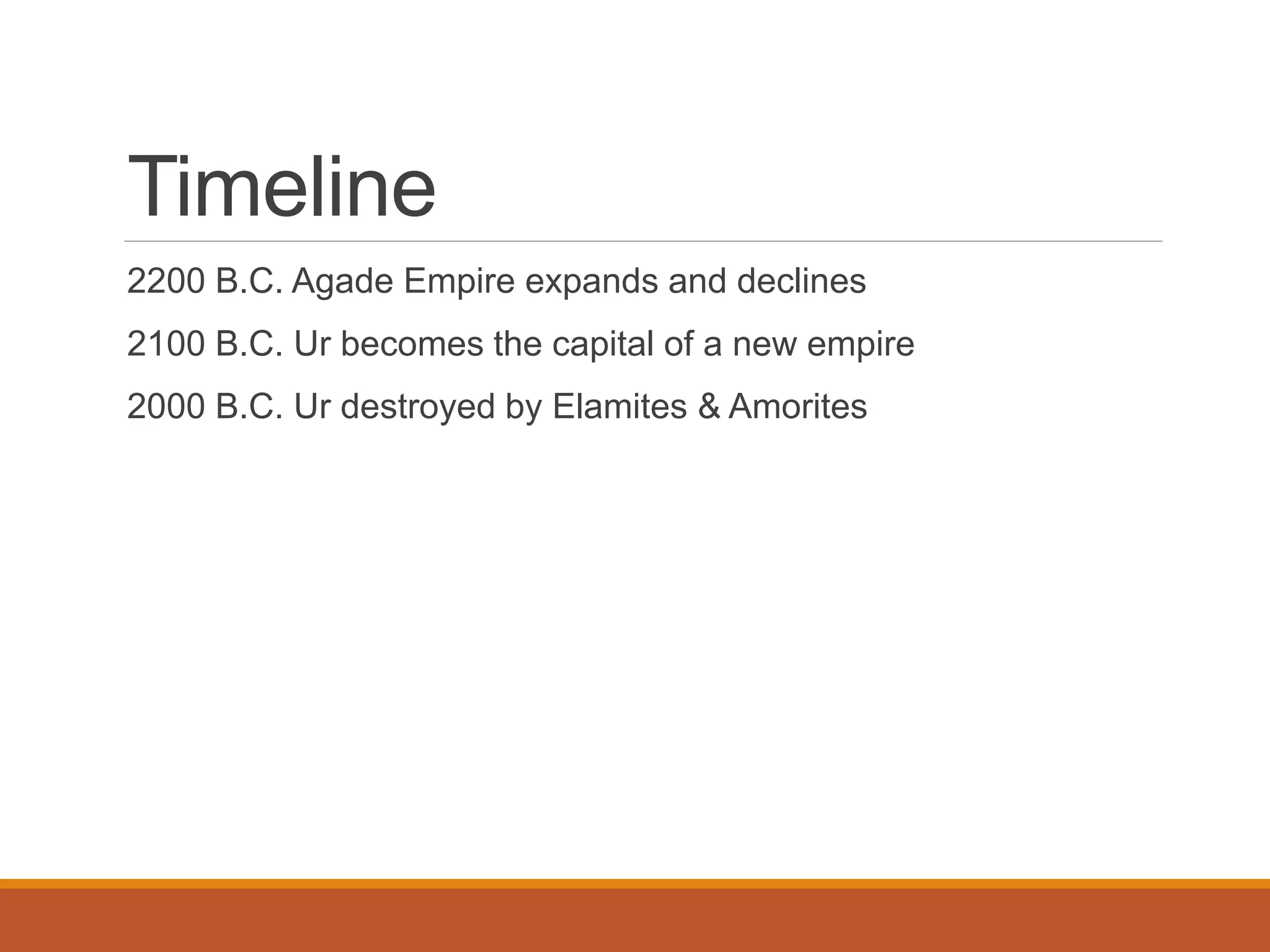 Timeline
2200 B.C. Agade Empire expands and declines
2100 B.C. Ur becomes the capital of a new empire
2000 B.C. Ur destroyed by Elamites & Amorites
 