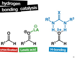 O
HR1
O
HR1
LA
O
HR1
H
NN
H
X
R2 R3
δ+
unactivated Lewis acid H-bonding
hydrogen
bonding catalysis
64
 