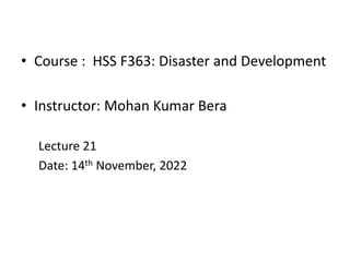 • Course : HSS F363: Disaster and Development
• Instructor: Mohan Kumar Bera
Lecture 21
Date: 14th November, 2022
 
