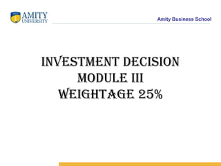 Amity Business School
Investment DecIsIon
moDule III
WeIghtage 25%
 