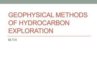 GEOPHYSICAL METHODS 
OF HYDROCARBON 
EXPLORATION 
M.T.H 
 