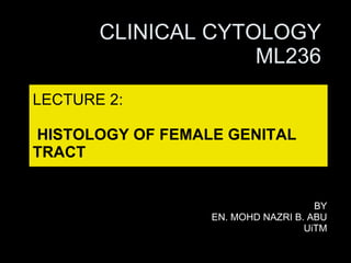 LECTURE 2:   HISTOLOGY OF FEMALE GENITAL TRACT BY EN. MOHD NAZRI B. ABU UiTM CLINICAL CYTOLOGY ML236 
