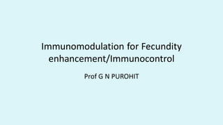 Immunomodulation for Fecundity
enhancement/Immunocontrol
Prof G N PUROHIT
 