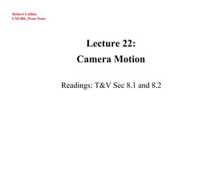 Robert Collins
CSE486, Penn State




                            Lecture 22:
                         Camera Motion

                     Readings: T&V Sec 8.1 and 8.2
 